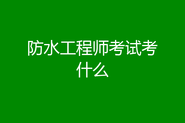 防水工程师考试考什么