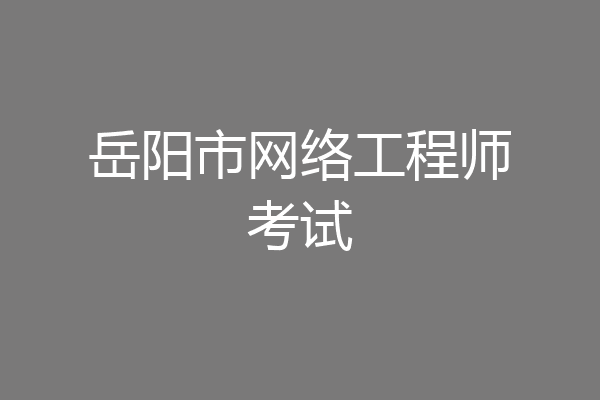 岳阳市网络工程师考试