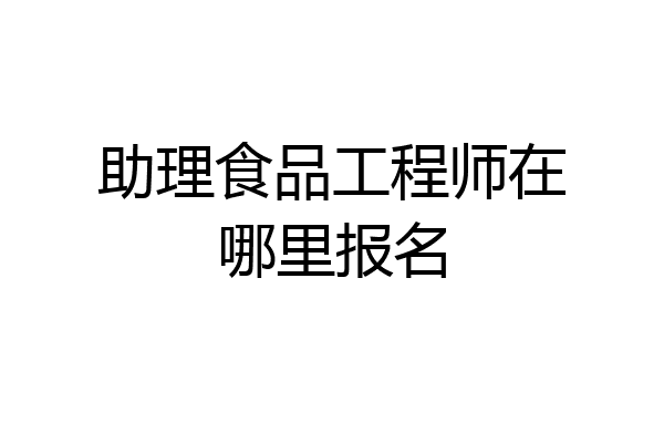 助理食品工程师在哪里报名