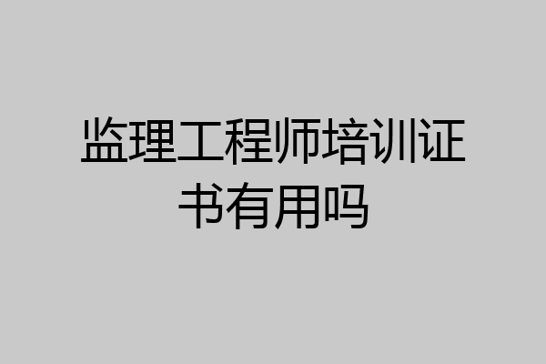 监理工程师培训证书有用吗