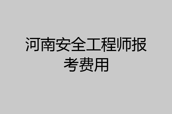 河南安全工程师报考费用