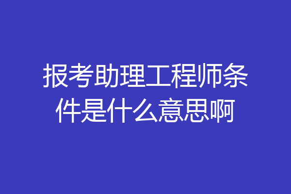 报考助理工程师条件是什么意思啊