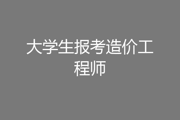 大学生报考造价工程师