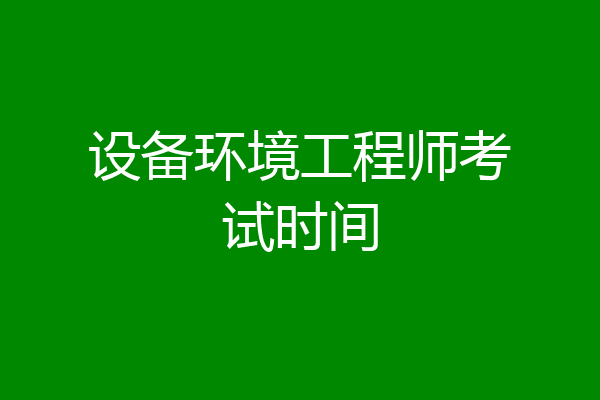 设备环境工程师考试时间