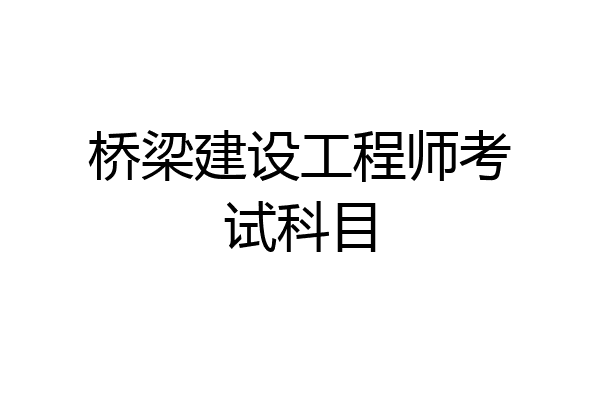 桥梁建设工程师考试科目