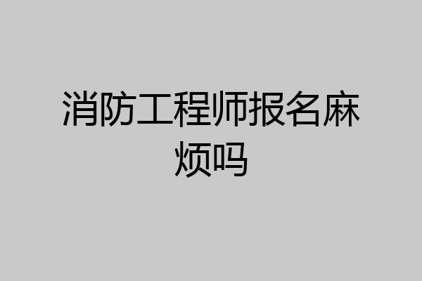 消防工程师报名麻烦吗