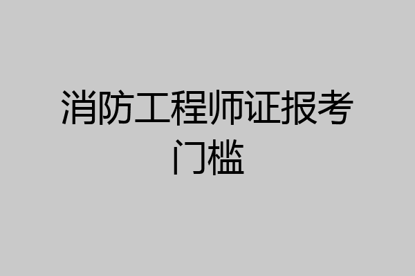 消防工程师证报考门槛