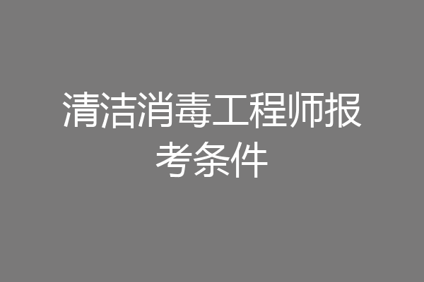 清洁消毒工程师报考条件