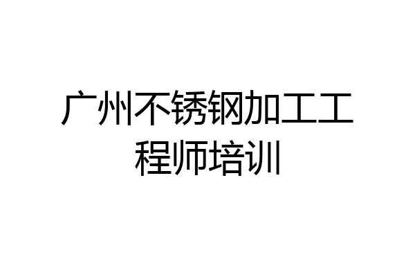 广州不锈钢加工工程师培训