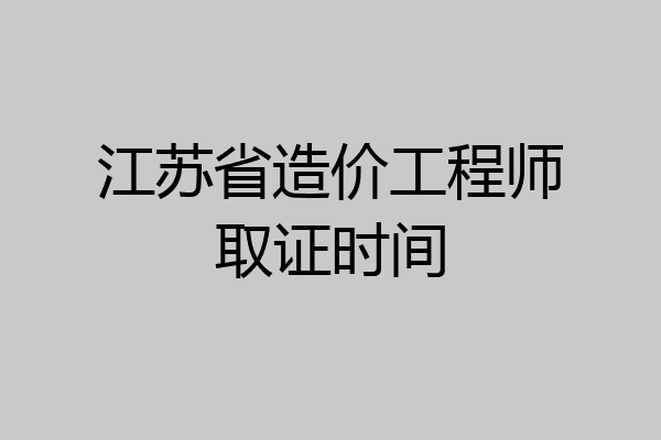 江苏省造价工程师取证时间