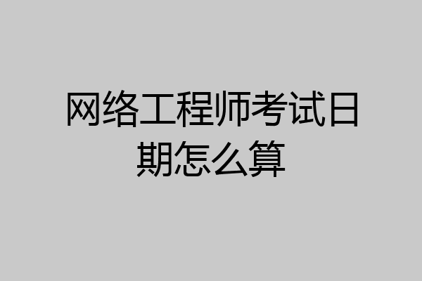 网络工程师考试日期怎么算
