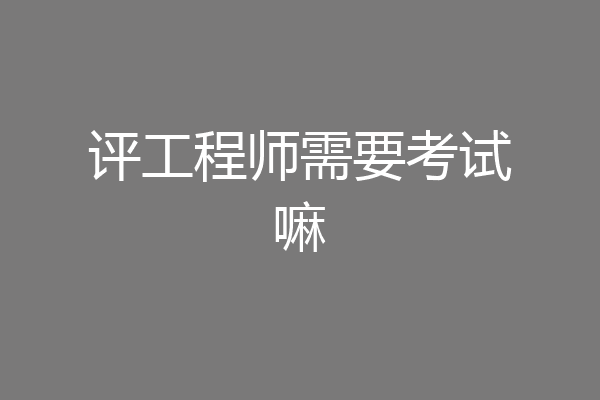 评工程师需要考试嘛