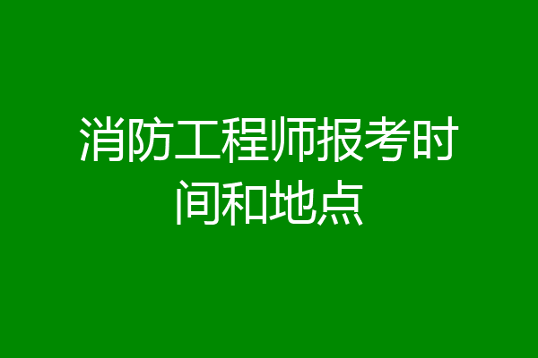 消防工程师报考时间和地点