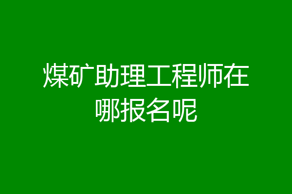 煤矿助理工程师在哪报名呢