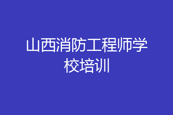 山西消防工程师学校培训