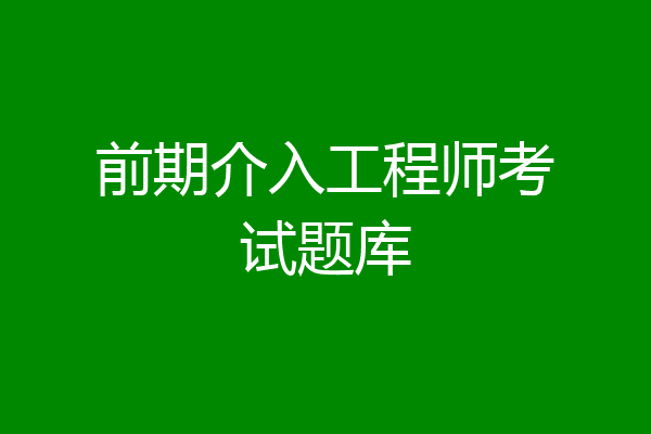 前期介入工程师考试题库
