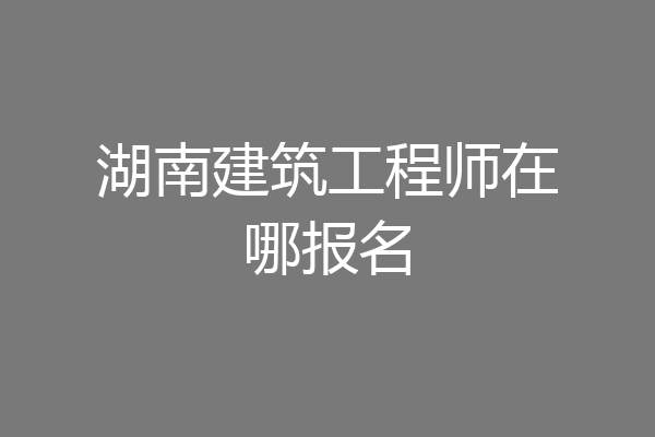 湖南建筑工程师在哪报名