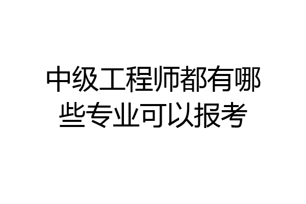 中级工程师都有哪些专业可以报考