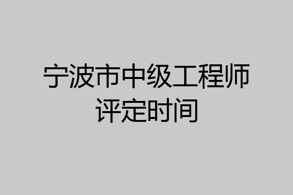 宁波市中级工程师评定时间