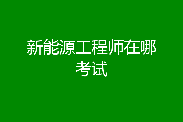 新能源工程师在哪考试