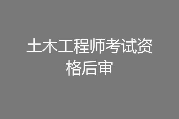 土木工程师考试资格后审