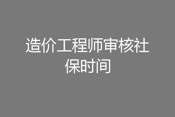造价工程师审核社保时间
