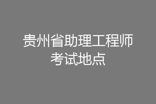 贵州省助理工程师考试地点