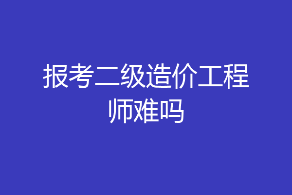 报考二级造价工程师难吗