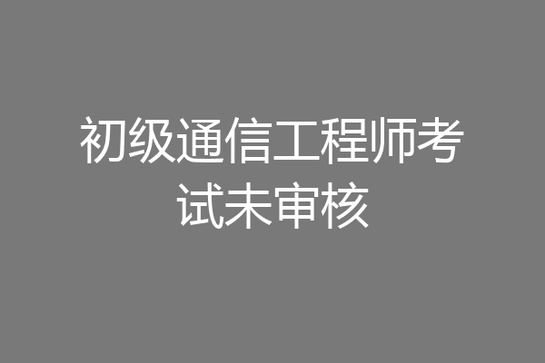 初级通信工程师考试未审核