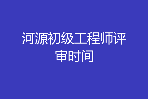 河源初级工程师评审时间