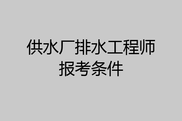 供水厂排水工程师报考条件