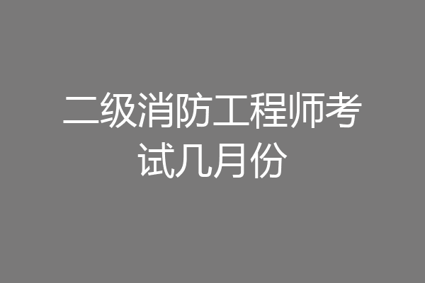 二级消防工程师考试几月份