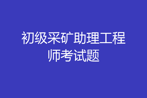 初级采矿助理工程师考试题