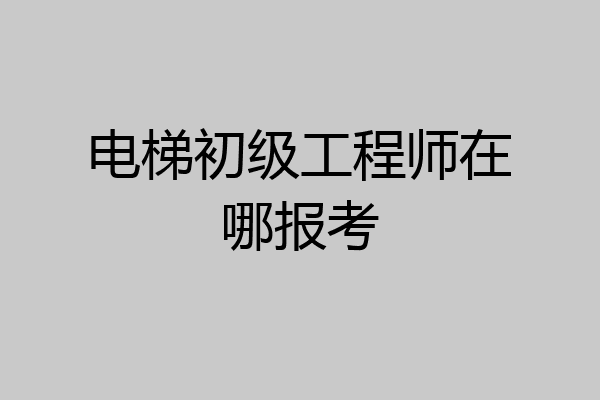 电梯初级工程师在哪报考