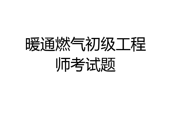 暖通燃气初级工程师考试题