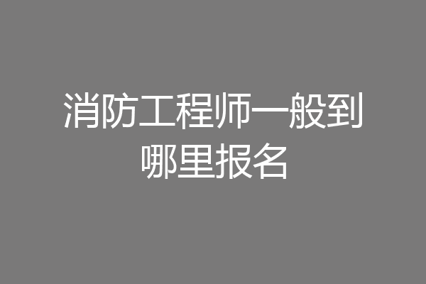 消防工程师一般到哪里报名