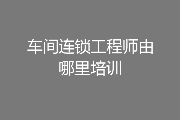 车间连锁工程师由哪里培训