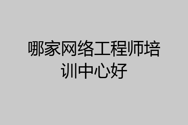 哪家网络工程师培训中心好