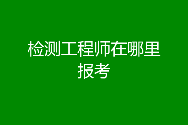 检测工程师在哪里报考