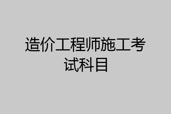 造价工程师施工考试科目