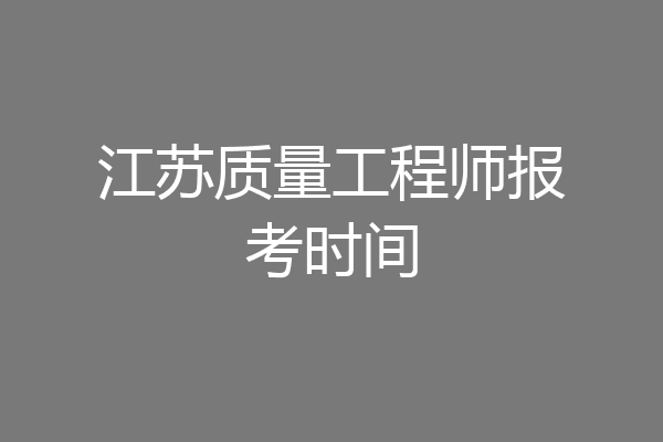 江苏质量工程师报考时间