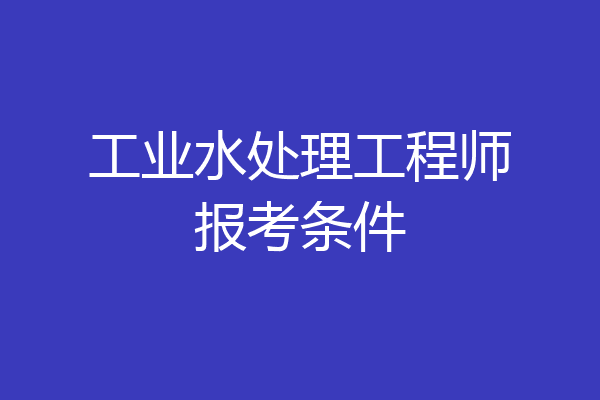 工业水处理工程师报考条件