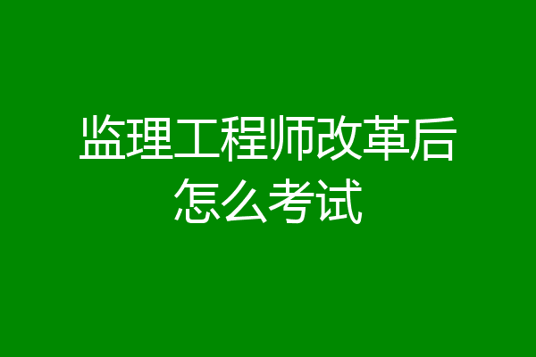 监理工程师改革后怎么考试