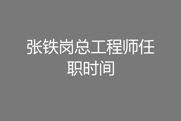 张铁岗总工程师任职时间