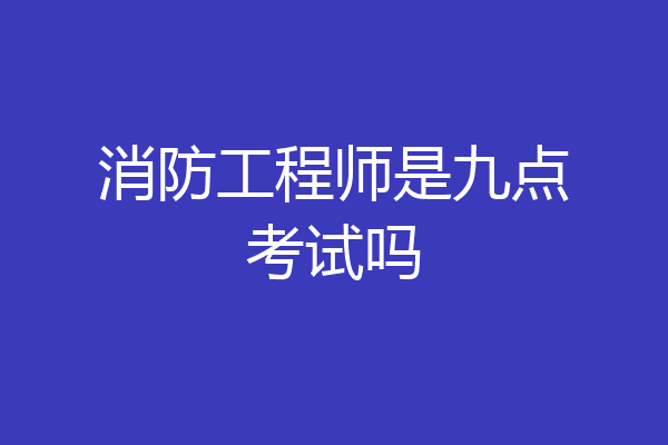 消防工程师是九点考试吗