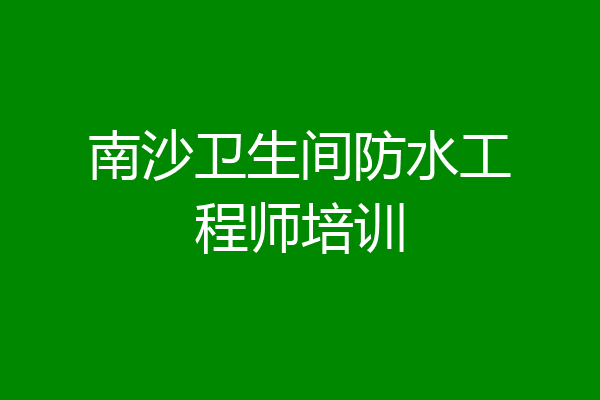 南沙卫生间防水工程师培训