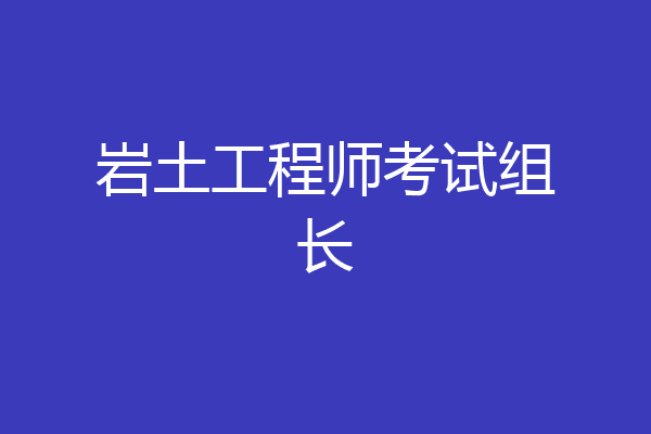 岩土工程师考试组长