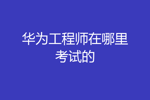 华为工程师在哪里考试的