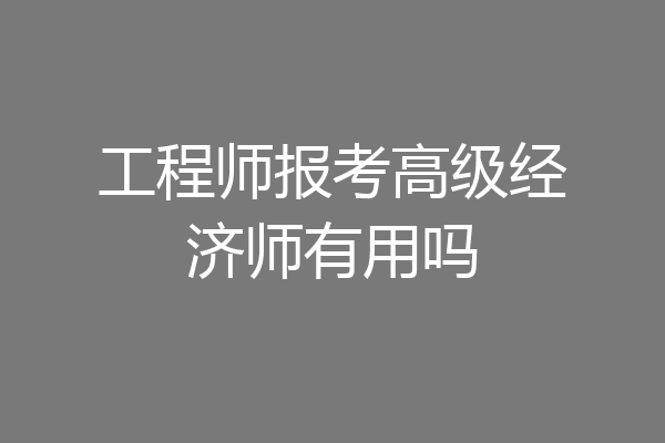 工程师报考高级经济师有用吗