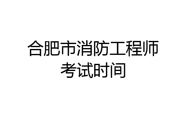 合肥市消防工程师考试时间